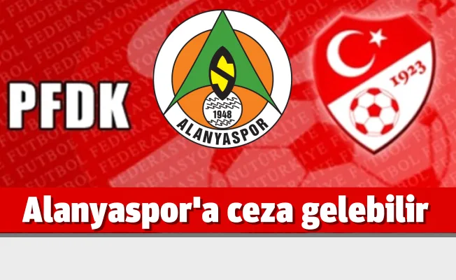Alanyaspor PFDK’ya sevk edildi